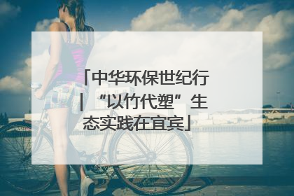 中华环保世纪行｜“以竹代塑”生态实践在宜宾