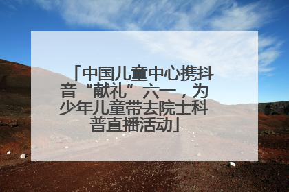 中国儿童中心携抖音“献礼”六一，为少年儿童带去院士科普直播活动