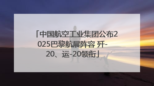 中国航空工业集团公布2025巴黎航展阵容 歼-20、运-20领衔