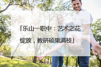 乐山一职中：艺术之花绽放，教研硕果满枝