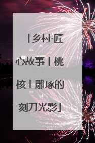 乡村·匠心故事丨桃核上雕琢的刻刀光影