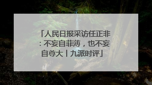 人民日报采访任正非：不妄自菲薄，也不妄自尊大丨九派时评