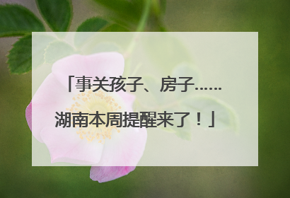 事关孩子、房子……湖南本周提醒来了！
