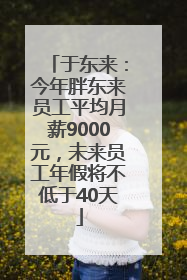 于东来：今年胖东来员工平均月薪9000元，未来员工年假将不低于40天