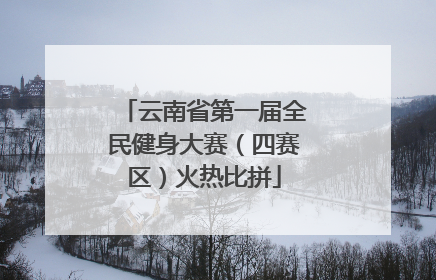 云南省第一届全民健身大赛（四赛区）火热比拼