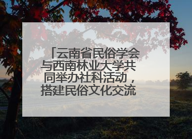 云南省民俗学会与西南林业大学共同举办社科活动，搭建民俗文化交流展示平台