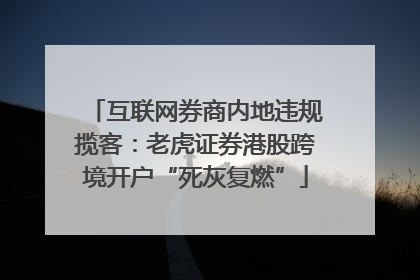 互联网券商内地违规揽客：老虎证券港股跨境开户“死灰复燃”
