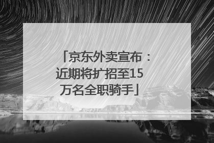 京东外卖宣布：近期将扩招至15万名全职骑手