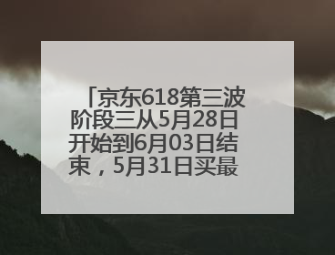 京东618第三波阶段三从5月28日开始到6月03日结束，5月31日买最便宜划算