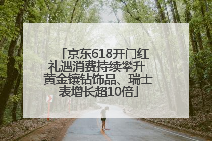 京东618开门红礼遇消费持续攀升 黄金镶钻饰品、瑞士表增长超10倍