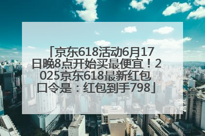 京东618活动6月17日晚8点开始买最便宜!2025京东618最新红包口令是:红包到手798
