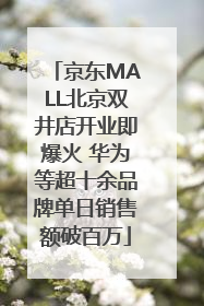 京东MALL北京双井店开业即爆火 华为等超十余品牌单日销售额破百万