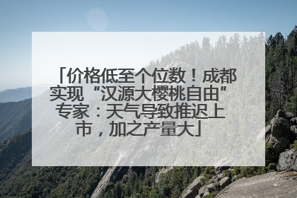 价格低至个位数！成都实现“汉源大樱桃自由” 专家：天气导致推迟上市，加之产量大
