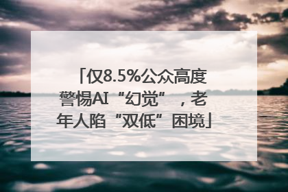 仅8.5%公众高度警惕AI“幻觉”，老年人陷“双低”困境