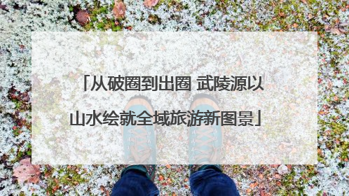 从破圈到出圈 武陵源以山水绘就全域旅游新图景