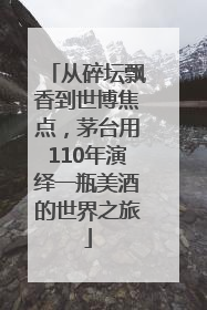 从碎坛飘香到世博焦点，茅台用110年演绎一瓶美酒的世界之旅