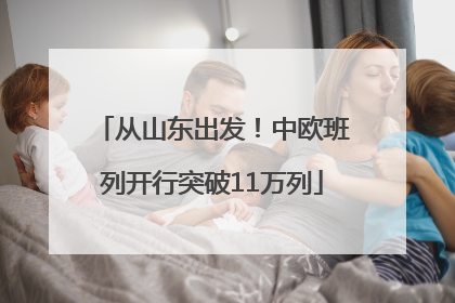 从山东出发！中欧班列开行突破11万列