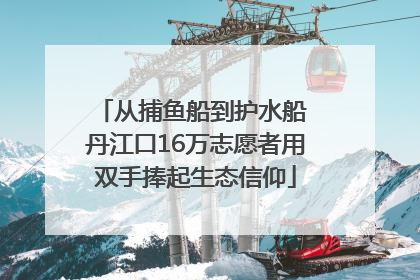 从捕鱼船到护水船 丹江口16万志愿者用双手捧起生态信仰
