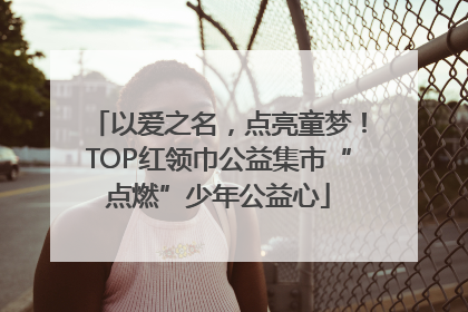 以爱之名，点亮童梦！TOP红领巾公益集市“点燃”少年公益心