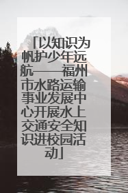 以知识为帆护少年远航——福州市水路运输事业发展中心开展水上交通安全知识进校园活动