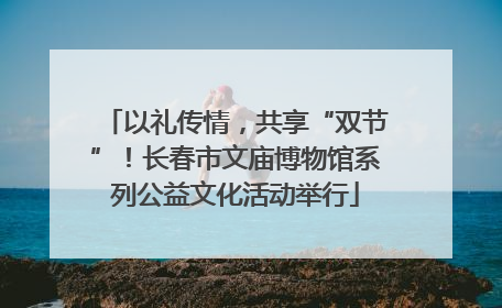 以礼传情，共享“双节”！长春市文庙博物馆系列公益文化活动举行