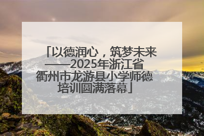 以德润心，筑梦未来——2025年浙江省衢州市龙游县小学师德培训圆满落幕