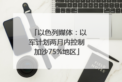 以色列媒体：以军计划两月内控制加沙75%地区