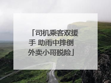司机乘客双援手 助雨中摔倒外卖小哥脱险