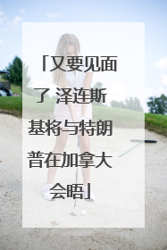 又要见面了 泽连斯基将与特朗普在加拿大会晤