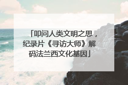 叩问人类文明之思，纪录片《寻访大师》解码法兰西文化基因