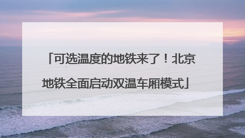 可选温度的地铁来了！北京地铁全面启动双温车厢模式