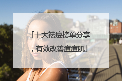 十大祛痘榜单分享，有效改善痘痘肌