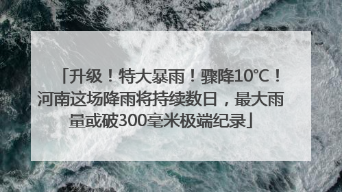 升级！特大暴雨！骤降10℃！河南这场降雨将持续数日，最大雨量或破300毫米极端纪录