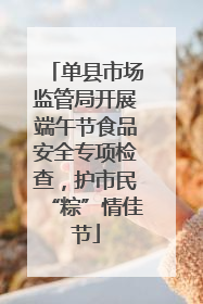 单县市场监管局开展端午节食品安全专项检查，护市民“粽”情佳节