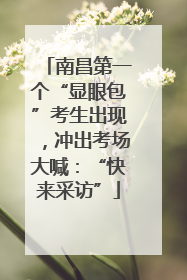 南昌第一个“显眼包”考生出现，冲出考场大喊：“快来采访”
