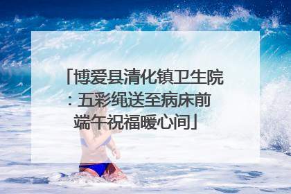 博爱县清化镇卫生院：五彩绳送至病床前 端午祝福暖心间