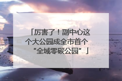 厉害了！副中心这个大公园成全市首个“全域零碳公园”
