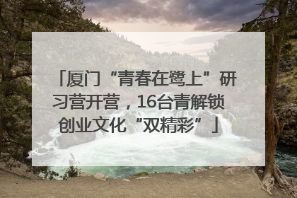 厦门“青春在鹭上”研习营开营，16台青解锁创业文化“双精彩”