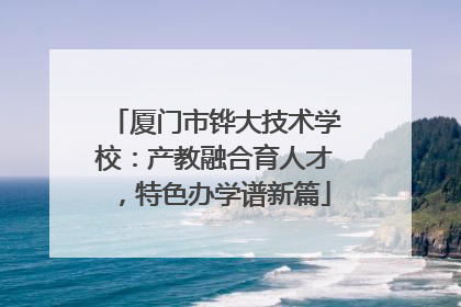厦门市铧大技术学校：产教融合育人才，特色办学谱新篇
