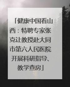 健康中国看山西：特聘专家张克让教授赴大同市第六人民医院开展科研指导、教学查房