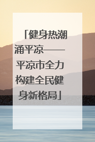 健身热潮涌平凉——平凉市全力构建全民健身新格局