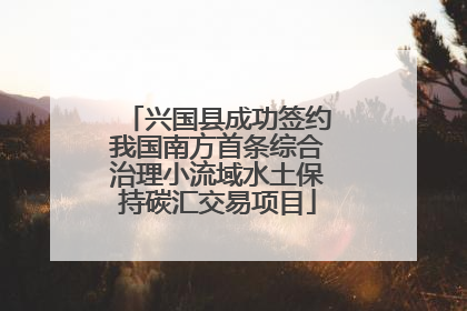 兴国县成功签约我国南方首条综合治理小流域水土保持碳汇交易项目