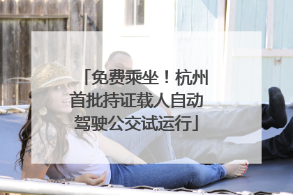 免费乘坐！杭州首批持证载人自动驾驶公交试运行