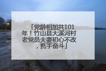 党龄相加共101年！竹山县大溪河村老党员夫妻初心不改，携手奋斗