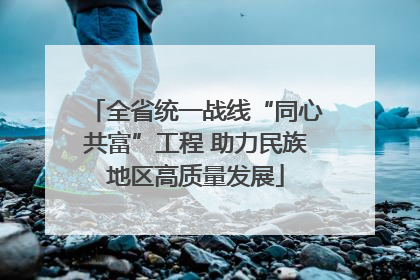 全省统一战线“同心共富”工程 助力民族地区高质量发展