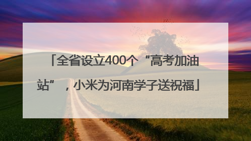 全省设立400个“高考加油站”，小米为河南学子送祝福