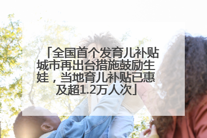 全国首个发育儿补贴城市再出台措施鼓励生娃，当地育儿补贴已惠及超1.2万人次