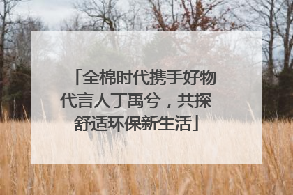 全棉时代携手好物代言人丁禹兮，共探舒适环保新生活