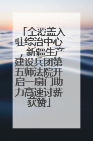 全覆盖入驻综治中心，新疆生产建设兵团第五师法院开启一扇门助力高速讨薪获赞