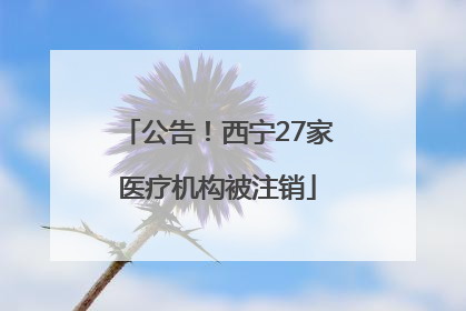 公告！西宁27家医疗机构被注销